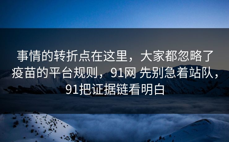 事情的转折点在这里，大家都忽略了疫苗的平台规则，91网 先别急着站队，91把证据链看明白
