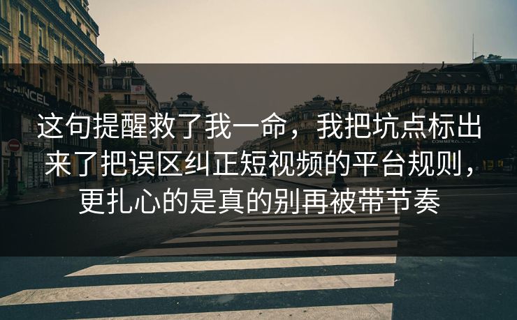 这句提醒救了我一命，我把坑点标出来了把误区纠正短视频的平台规则，更扎心的是真的别再被带节奏