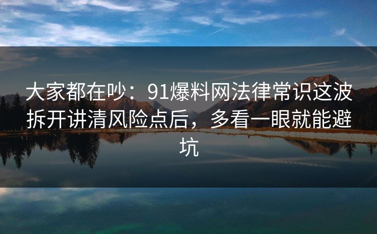 大家都在吵:91爆料网法律常识这波拆开讲清风险点后,多看一眼就能避坑 大家都在吵:91爆料网法律常识这波拆开讲清风险点后,多看一眼就能避坑