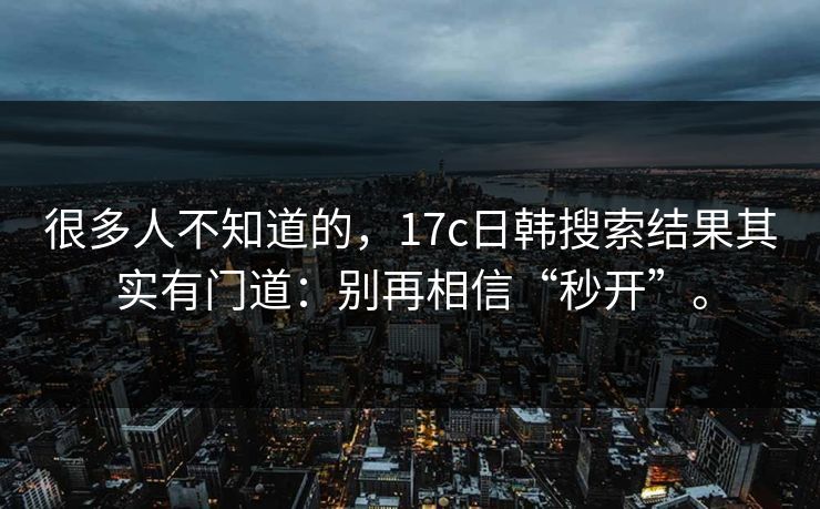 很多人不知道的,17c日韩搜索结果其实有门道:别再相信“秒开”。 很多人不知道的,17c日韩搜索结果其实有门道:别再相信“秒开”。