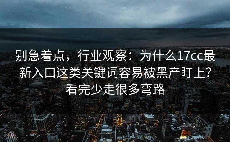 别急着点，行业观察：为什么17cc最新入口这类关键词容易被黑产盯上？看完少走很多弯路