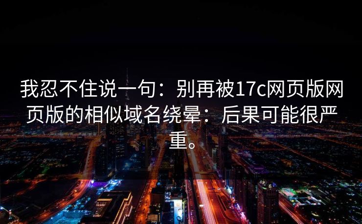 我忍不住说一句：别再被17c网页版网页版的相似域名绕晕：后果可能很严重。