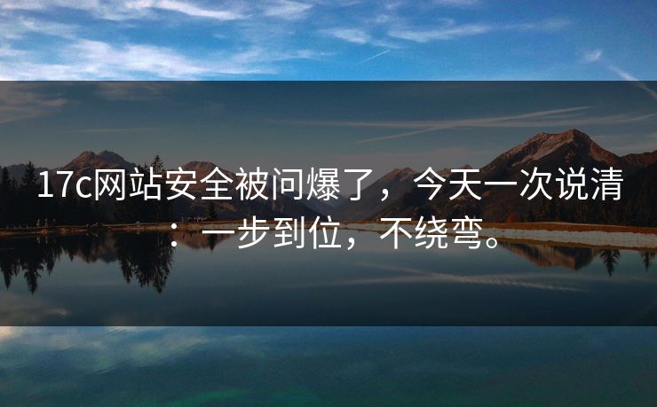 17c网站安全被问爆了，今天一次说清：一步到位，不绕弯。