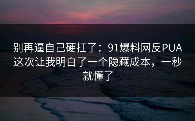 别再逼自己硬扛了：91爆料网反PUA这次让我明白了一个隐藏成本，一秒就懂了