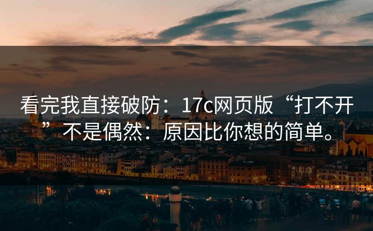 看完我直接破防：17c网页版“打不开”不是偶然：原因比你想的简单。