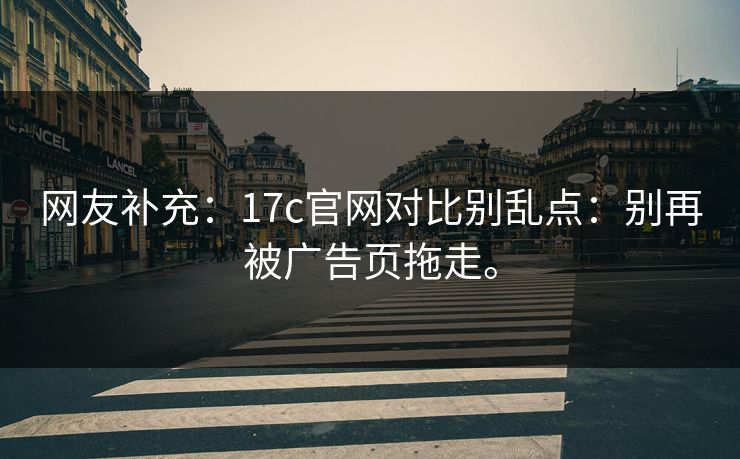 网友补充：17c官网对比别乱点：别再被广告页拖走。