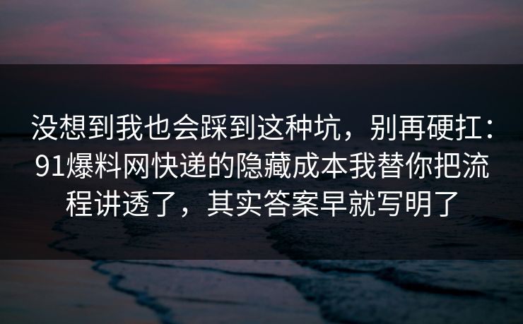 没想到我也会踩到这种坑，别再硬扛：91爆料网快递的隐藏成本我替你把流程讲透了，其实答案早就写明了
