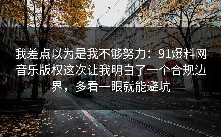 我差点以为是我不够努力：91爆料网音乐版权这次让我明白了一个合规边界，多看一眼就能避坑