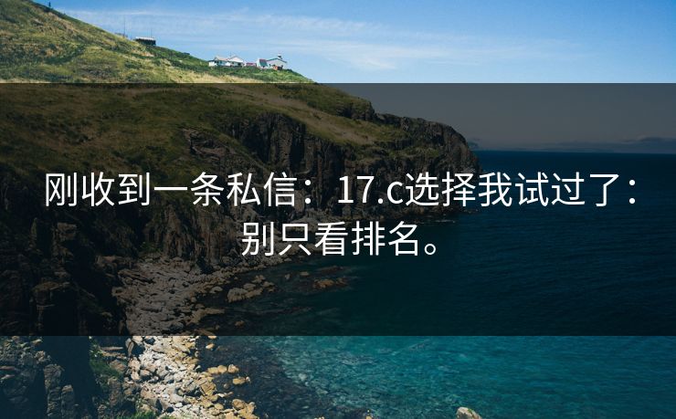 刚收到一条私信：17.c选择我试过了：别只看排名。