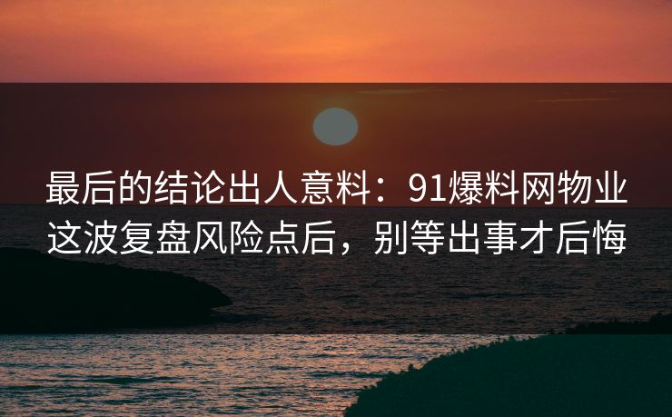 最后的结论出人意料：91爆料网物业这波复盘风险点后，别等出事才后悔
