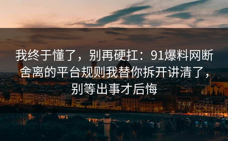 我终于懂了，别再硬扛：91爆料网断舍离的平台规则我替你拆开讲清了，别等出事才后悔