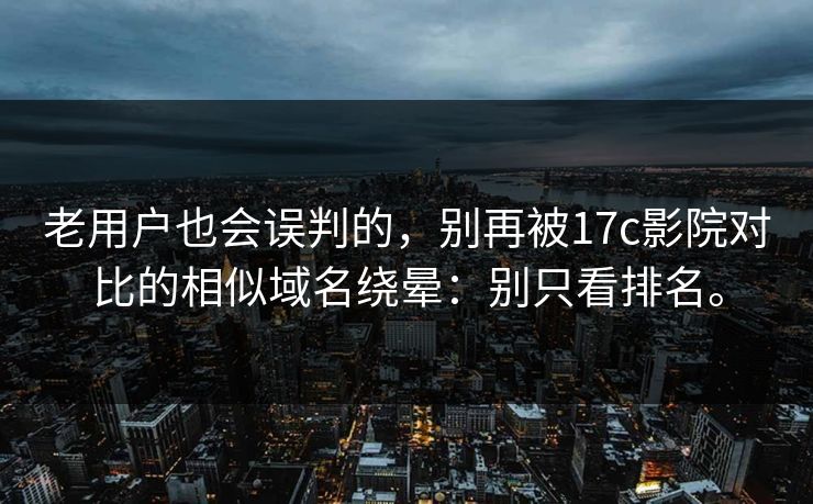 老用户也会误判的，别再被17c影院对比的相似域名绕晕：别只看排名。