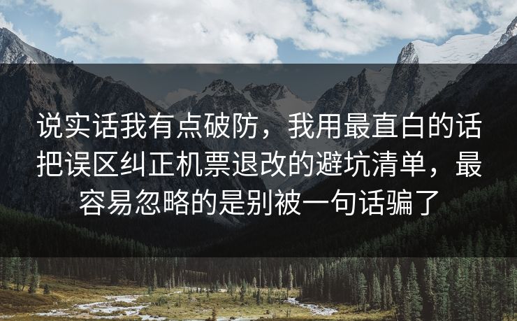 说实话我有点破防，我用最直白的话把误区纠正机票退改的避坑清单，最容易忽略的是别被一句话骗了
