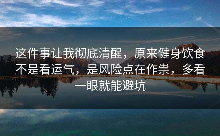 这件事让我彻底清醒，原来健身饮食不是看运气，是风险点在作祟，多看一眼就能避坑