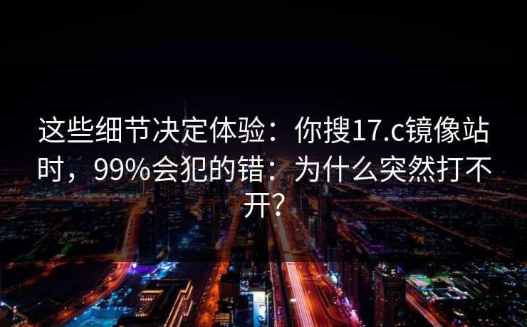 这些细节决定体验：你搜17.c镜像站时，99%会犯的错：为什么突然打不开？