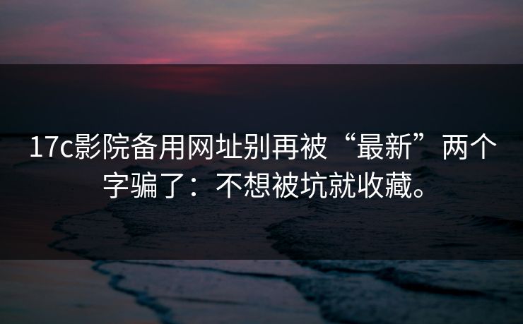 17c影院备用网址别再被“最新”两个字骗了：不想被坑就收藏。