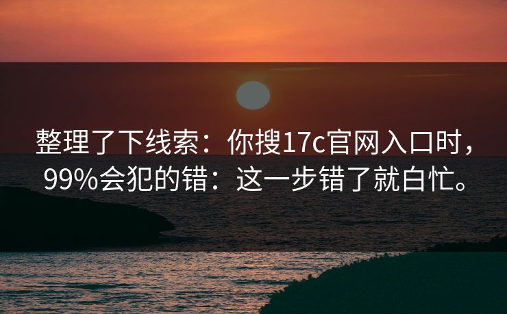 整理了下线索：你搜17c官网入口时，99%会犯的错：这一步错了就白忙。