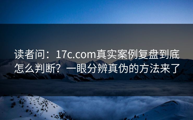 读者问：17c.com真实案例复盘到底怎么判断？一眼分辨真伪的方法来了