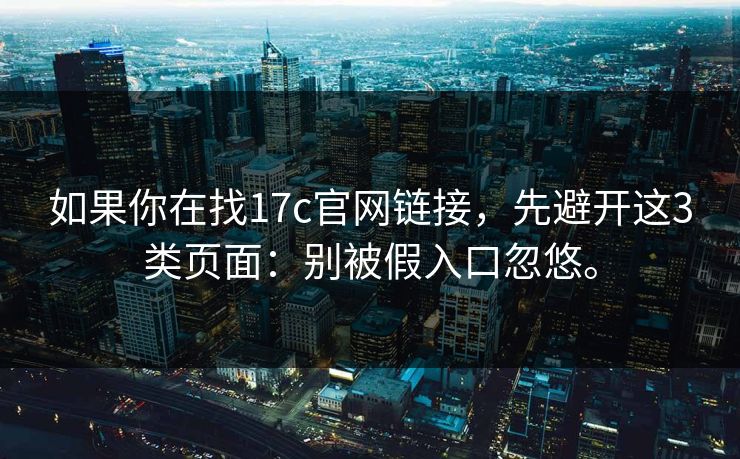 如果你在找17c官网链接，先避开这3类页面：别被假入口忽悠。