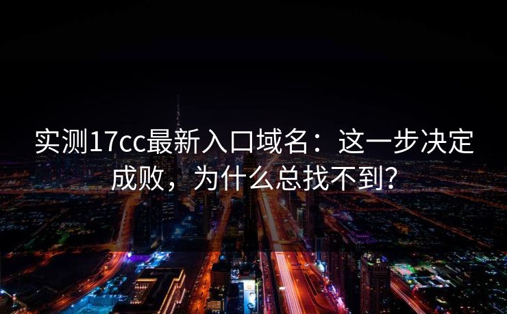 实测17cc最新入口域名：这一步决定成败，为什么总找不到？