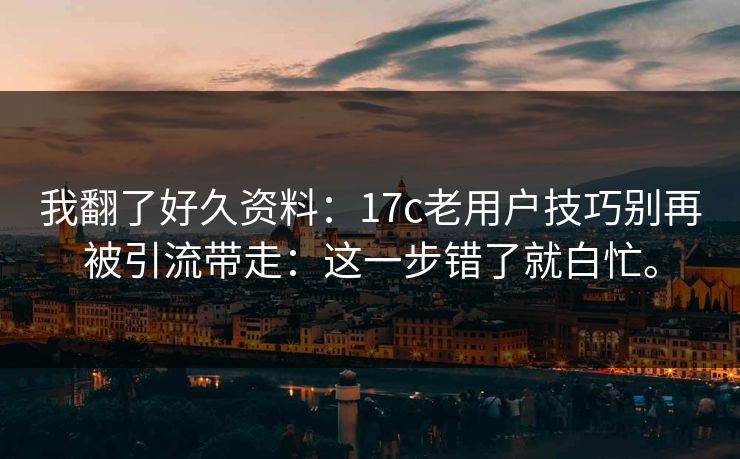 我翻了好久资料：17c老用户技巧别再被引流带走：这一步错了就白忙。