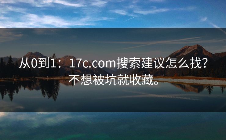 从0到1：17c.com搜索建议怎么找？不想被坑就收藏。
