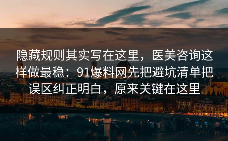 隐藏规则其实写在这里，医美咨询这样做最稳：91爆料网先把避坑清单把误区纠正明白，原来关键在这里
