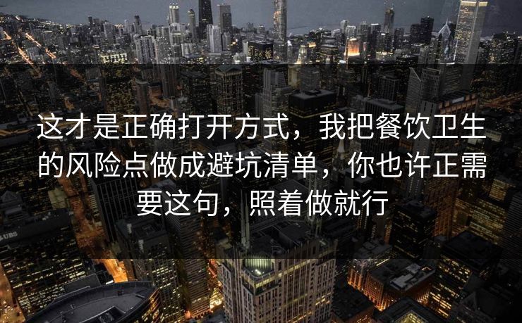 这才是正确打开方式，我把餐饮卫生的风险点做成避坑清单，你也许正需要这句，照着做就行