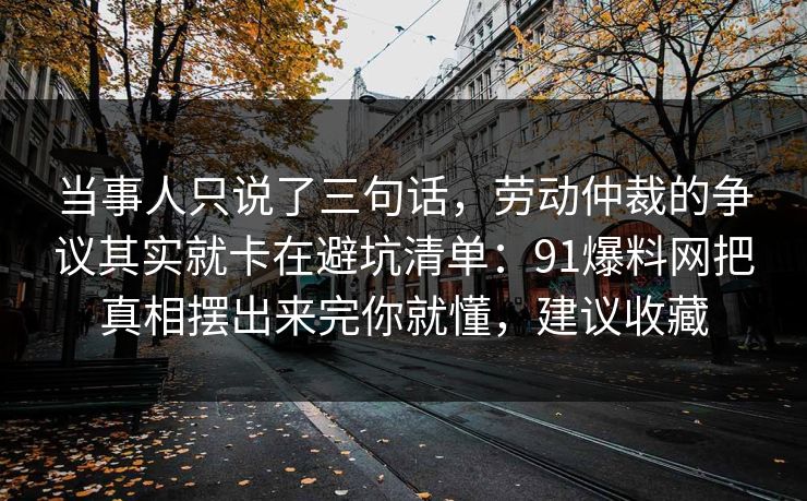 当事人只说了三句话，劳动仲裁的争议其实就卡在避坑清单：91爆料网把真相摆出来完你就懂，建议收藏