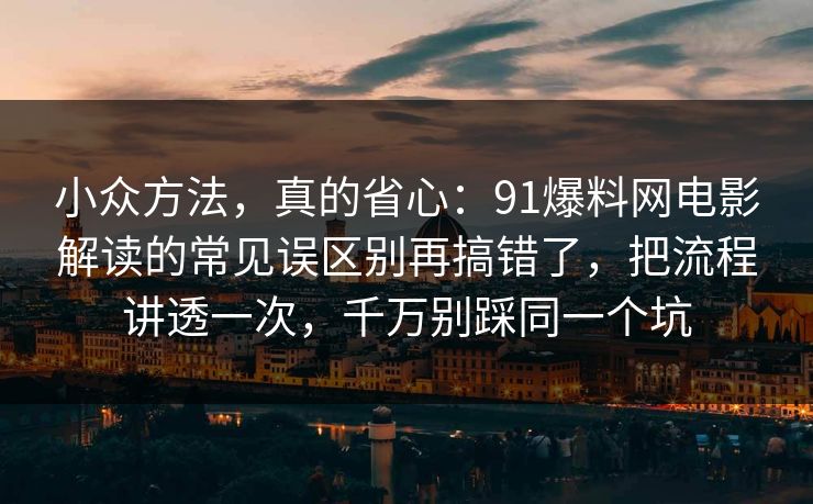 小众方法，真的省心：91爆料网电影解读的常见误区别再搞错了，把流程讲透一次，千万别踩同一个坑