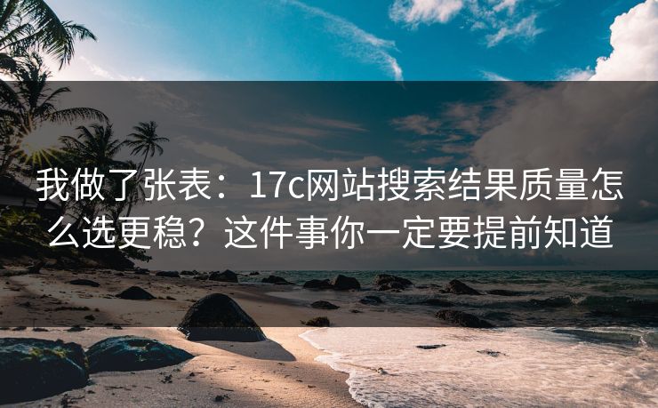 我做了张表：17c网站搜索结果质量怎么选更稳？这件事你一定要提前知道