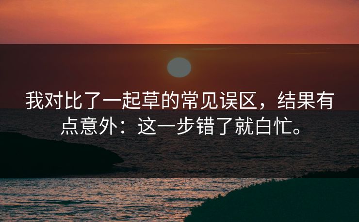 我对比了一起草的常见误区，结果有点意外：这一步错了就白忙。