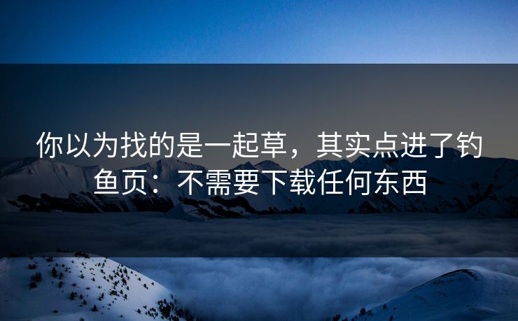 你以为找的是一起草，其实点进了钓鱼页：不需要下载任何东西