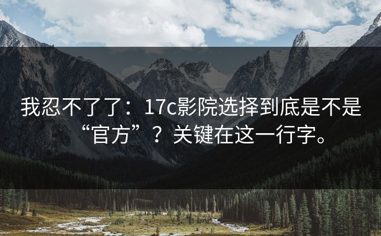 我忍不了了:17c影院选择到底是不是“官方”?关键在这一行字。 我忍不了了:17c影院选择到底是不是“官方”?关键在这一行字。