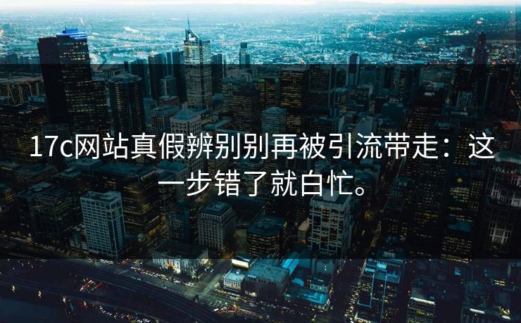 17c网站真假辨别别再被引流带走：这一步错了就白忙。