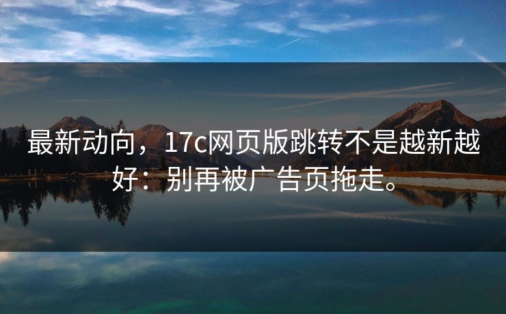 最新动向,17c网页版跳转不是越新越好:别再被广告页拖走。 最新动向,17c网页版跳转不是越新越好:别再被广告页拖走。