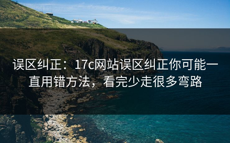 误区纠正：17c网站误区纠正你可能一直用错方法，看完少走很多弯路