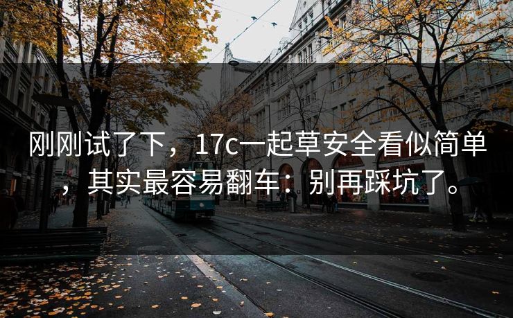 刚刚试了下，17c一起草安全看似简单，其实最容易翻车：别再踩坑了。