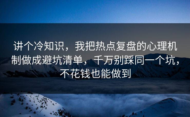 讲个冷知识，我把热点复盘的心理机制做成避坑清单，千万别踩同一个坑，不花钱也能做到