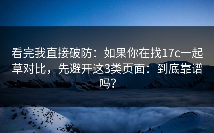 看完我直接破防：如果你在找17c一起草对比，先避开这3类页面：到底靠谱吗？