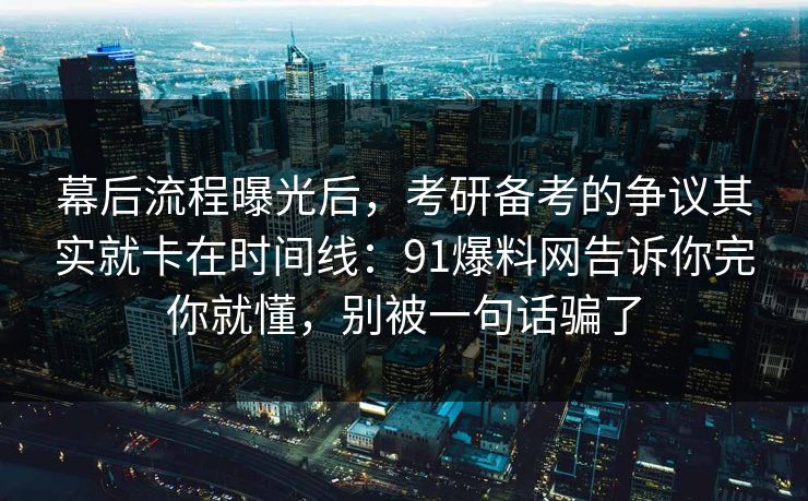 幕后流程曝光后，考研备考的争议其实就卡在时间线：91爆料网告诉你完你就懂，别被一句话骗了