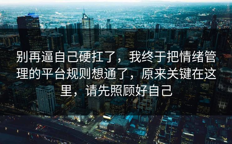 别再逼自己硬扛了，我终于把情绪管理的平台规则想通了，原来关键在这里，请先照顾好自己