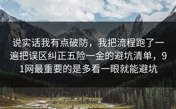 说实话我有点破防，我把流程跑了一遍把误区纠正五险一金的避坑清单，91网最重要的是多看一眼就能避坑