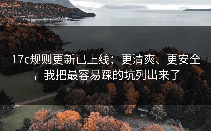 17c规则更新已上线:更清爽、更安全,我把最容易踩的坑列出来了 17c规则更新已上线:更清爽、更安全,我把最容易踩的坑列出来了