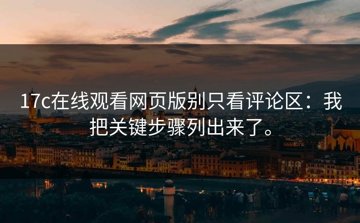 17c在线观看网页版别只看评论区:我把关键步骤列出来了。 17c在线观看网页版别只看评论区:我把关键步骤列出来了。