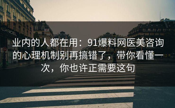 业内的人都在用:91爆料网医美咨询的心理机制别再搞错了,带你看懂一次,你也许正需要这句 业内的人都在用:91爆料网医美咨询的心理机制别再搞错了,带你看懂一次,你也许正需要这句