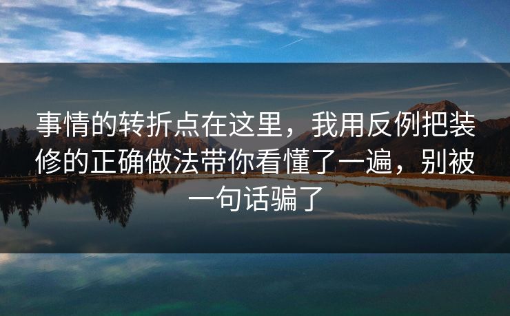 事情的转折点在这里,我用反例把装修的正确做法带你看懂了一遍,别被一句话骗了 事情的转折点在这里,我用反例把装修的正确做法带你看懂了一遍,别被一句话骗了