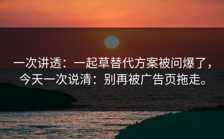 一次讲透:一起草替代方案被问爆了,今天一次说清:别再被广告页拖走。 一次讲透:一起草替代方案被问爆了,今天一次说清:别再被广告页拖走。