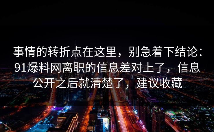 事情的转折点在这里，别急着下结论：91爆料网离职的信息差对上了，信息公开之后就清楚了，建议收藏