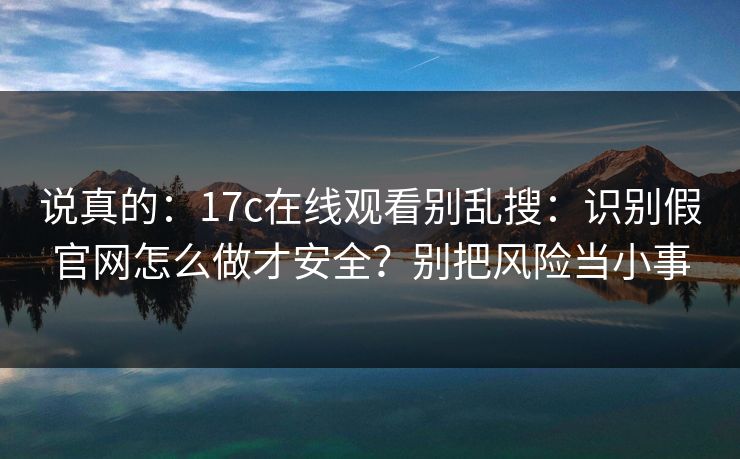 说真的:17c在线观看别乱搜:识别假官网怎么做才安全?别把风险当小事 说真的:17c在线观看别乱搜:识别假官网怎么做才安全?别把风险当小事